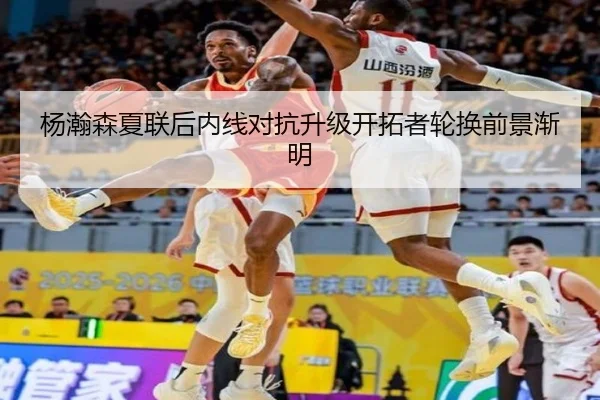 杨瀚森夏联后内线对抗升级开拓者轮换前景渐明
